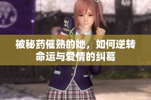被秘药催熟的她，如何逆转命运与爱情的纠葛
