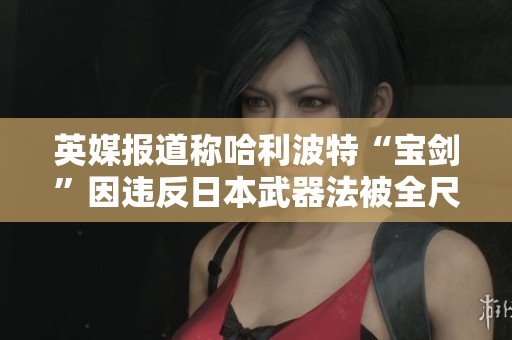 英媒报道称哈利波特“宝剑”因违反日本武器法被全尺寸重绘