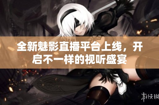 全新魅影直播平台上线，开启不一样的视听盛宴