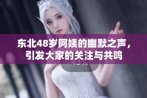 东北48岁阿姨的幽默之声，引发大家的关注与共鸣