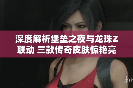 深度解析堡垒之夜与龙珠Z联动 三款传奇皮肤惊艳亮相