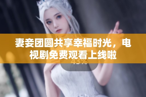 妻妾团圆共享幸福时光，电视剧免费观看上线啦