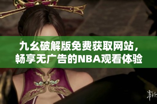 九幺破解版免费获取网站，畅享无广告的NBA观看体验