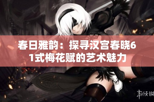 春日雅韵：探寻汉宫春晓61式梅花赋的艺术魅力