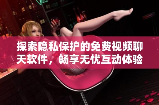 探索隐私保护的免费视频聊天软件，畅享无忧互动体验