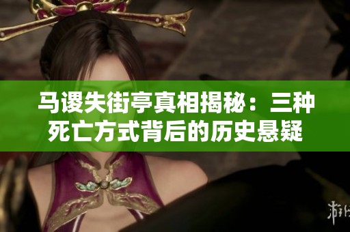 马谡失街亭真相揭秘：三种死亡方式背后的历史悬疑