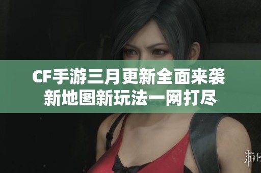 CF手游三月更新全面来袭 新地图新玩法一网打尽