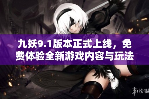 九妖9.1版本正式上线，免费体验全新游戏内容与玩法