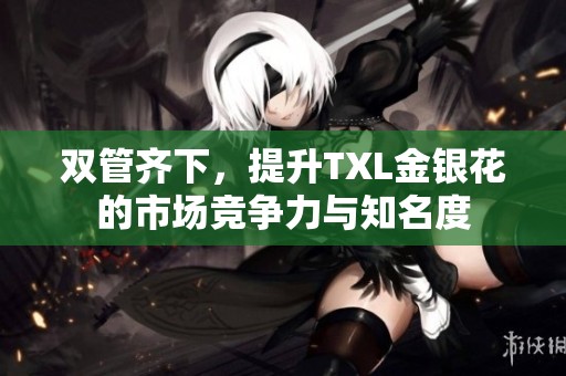 双管齐下，提升TXL金银花的市场竞争力与知名度