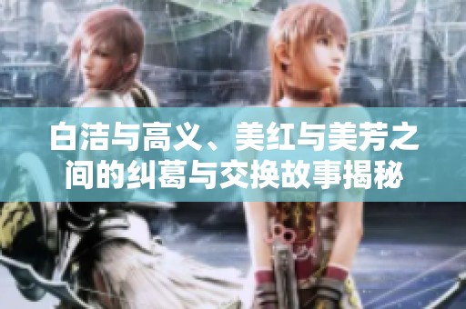 白洁与高义、美红与美芳之间的纠葛与交换故事揭秘