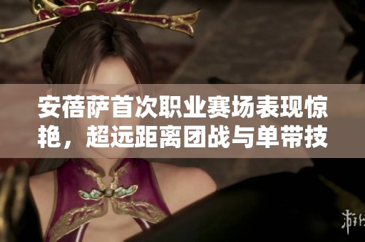 安蓓萨首次职业赛场表现惊艳，超远距离团战与单带技术展现实力