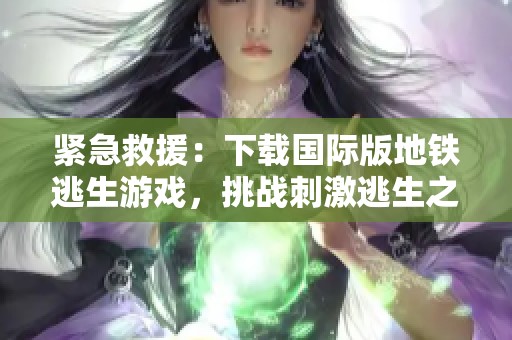紧急救援：下载国际版地铁逃生游戏，挑战刺激逃生之旅