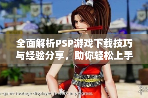 全面解析PSP游戏下载技巧与经验分享，助你轻松上手与精通