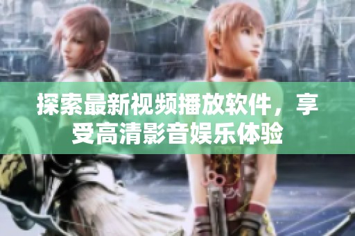 探索最新视频播放软件，享受高清影音娱乐体验
