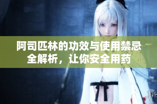 阿司匹林的功效与使用禁忌全解析，让你安全用药