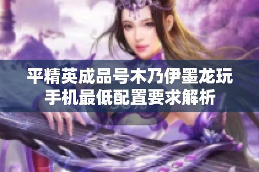平精英成品号木乃伊墨龙玩手机最低配置要求解析