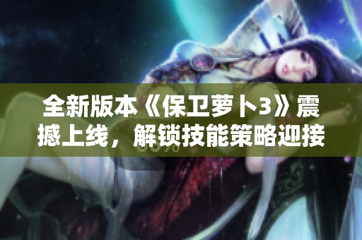 全新版本《保卫萝卜3》震撼上线，解锁技能策略迎接无限挑战