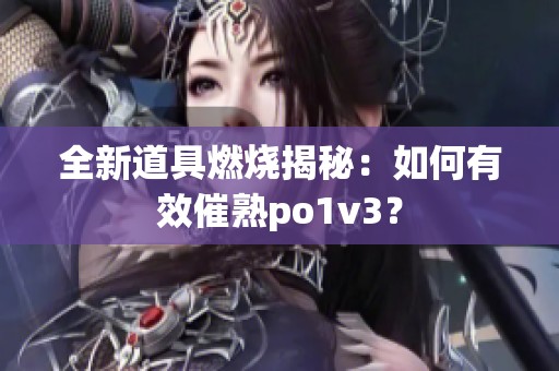 全新道具燃烧揭秘：如何有效催熟po1v3？