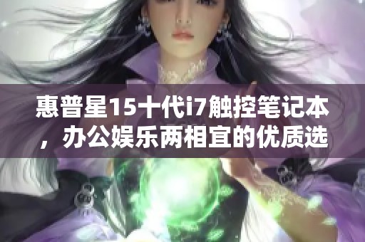 惠普星15十代i7触控笔记本，办公娱乐两相宜的优质选择