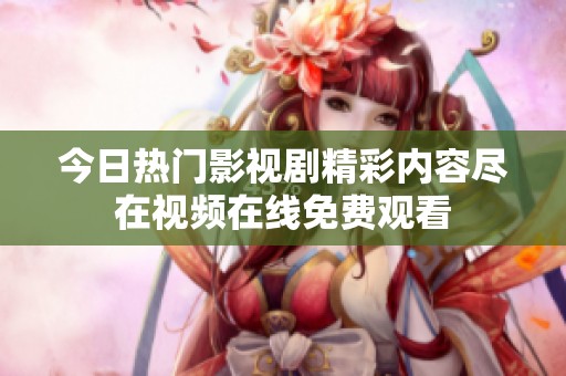 今日热门影视剧精彩内容尽在视频在线免费观看