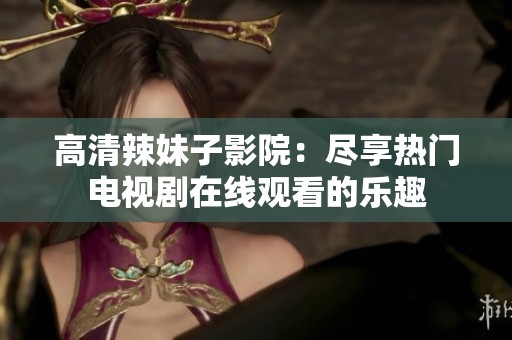 高清辣妹子影院：尽享热门电视剧在线观看的乐趣