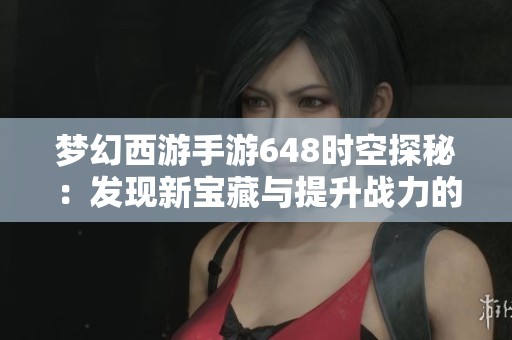 梦幻西游手游648时空探秘：发现新宝藏与提升战力的全新攻略