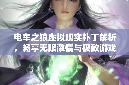 电车之狼虚拟现实补丁解析，畅享无限激情与极致游戏体验