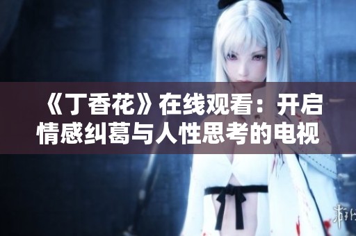 《丁香花》在线观看：开启情感纠葛与人性思考的电视剧之旅