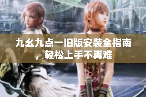 九幺九点一旧版安装全指南，轻松上手不再难
