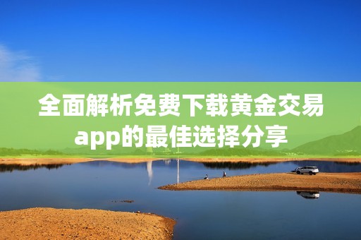 全面解析免费下载黄金交易app的最佳选择分享