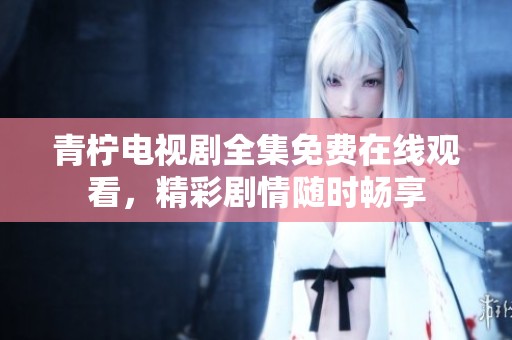 青柠电视剧全集免费在线观看，精彩剧情随时畅享