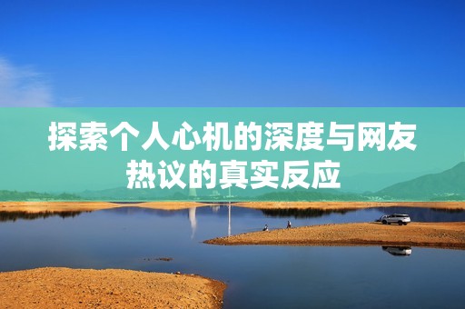 探索个人心机的深度与网友热议的真实反应