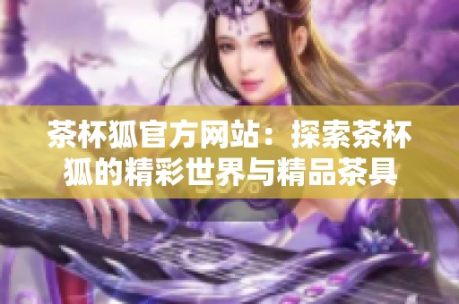 茶杯狐官方网站：探索茶杯狐的精彩世界与精品茶具