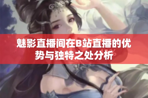 魅影直播间在B站直播的优势与独特之处分析