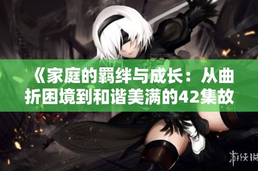 《家庭的羁绊与成长：从曲折困境到和谐美满的42集故事》