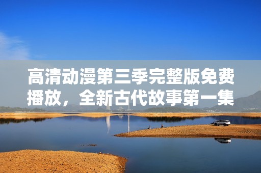 高清动漫第三季完整版免费播放，全新古代故事第一集精彩上线