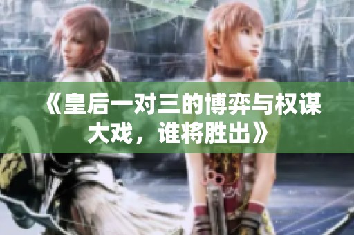 《皇后一对三的博弈与权谋大戏，谁将胜出》