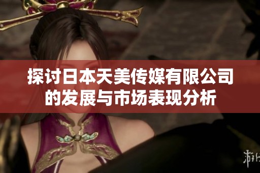 探讨日本天美传媒有限公司的发展与市场表现分析