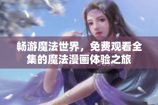 畅游魔法世界，免费观看全集的魔法漫画体验之旅