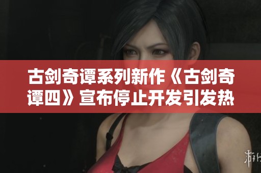 古剑奇谭系列新作《古剑奇谭四》宣布停止开发引发热议