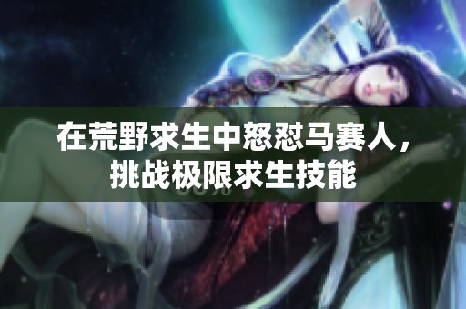 在荒野求生中怒怼马赛人，挑战极限求生技能