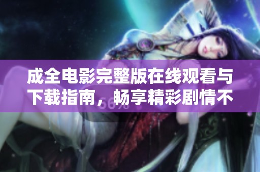 成全电影完整版在线观看与下载指南，畅享精彩剧情不容错过