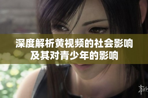 深度解析黄视频的社会影响及其对青少年的影响