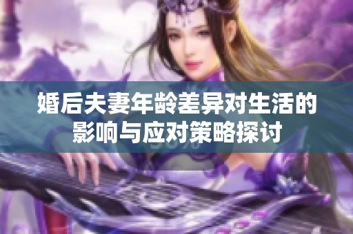 婚后夫妻年龄差异对生活的影响与应对策略探讨