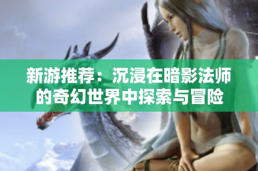 新游推荐：沉浸在暗影法师的奇幻世界中探索与冒险