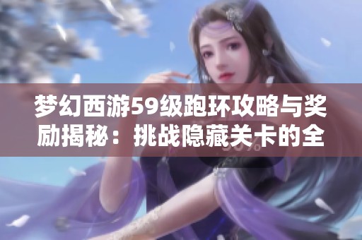 梦幻西游59级跑环攻略与奖励揭秘：挑战隐藏关卡的全攻略