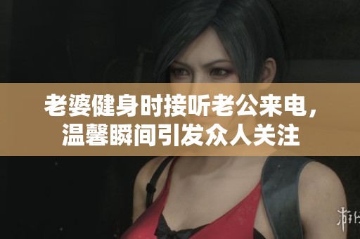 老婆健身时接听老公来电，温馨瞬间引发众人关注