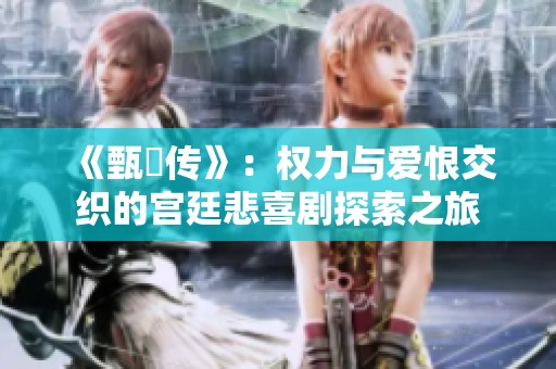 《甄嬛传》：权力与爱恨交织的宫廷悲喜剧探索之旅