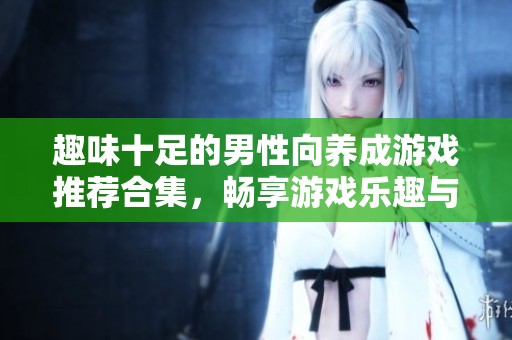 趣味十足的男性向养成游戏推荐合集，畅享游戏乐趣与体验