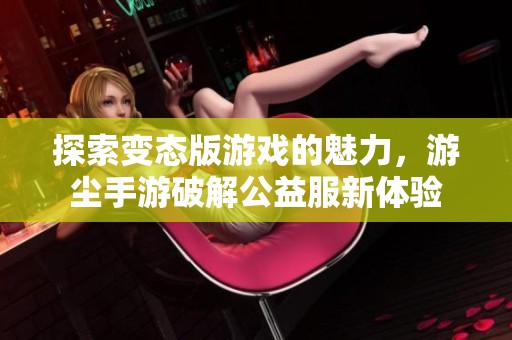 探索变态版游戏的魅力，游尘手游破解公益服新体验